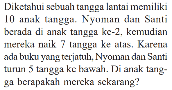 Diketahui sebuah tangga lantai memiliki 10 anak tangga. Nyoman dan Santi berada di anak tangga ke-2, kemudian mereka naik 7 tangga ke atas. Karena ada buku yang terjatuh, Nyoman dan Santi turun 5 tangga ke bawah: Di anak tangga berapakah mereka sekarang?