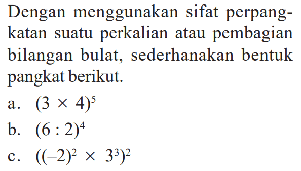 Dengan menggunakan sifat perpangkatan suatu perkalian atau pembagian bilangan bulat, sederhanakan bentuk pangkat berikut a. (3x4)^5 b. (6:2)^4 c. ((-2)^2x3^3)^2