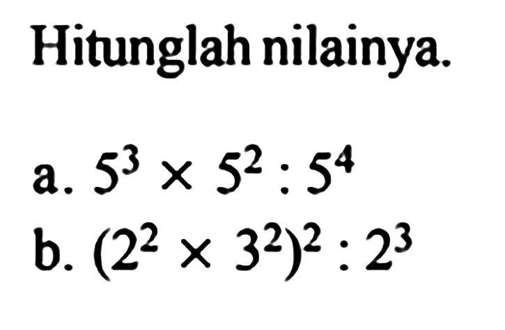 Hitunglah nilainya. a. 5^3x5^2:5^4 b. (2^2x3^2)^2:2^3