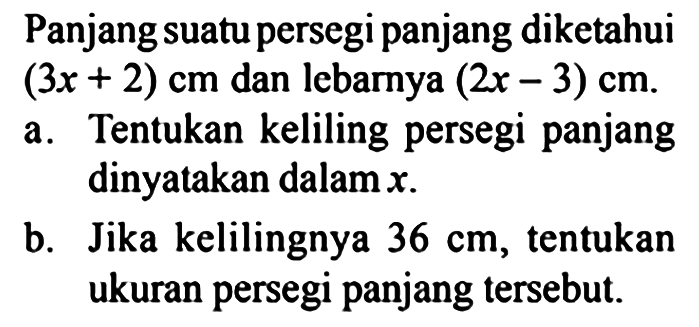 Panjang suatu persegi panjang diketahui (3x+2) cm dan lebarnya (2x-3) cm. a. Tentukan keliling persegi panjang dinyatakan dalam x. b. Jika kelilingnya 36 cm, tentukan ukuran persegi panjang tersebut.
