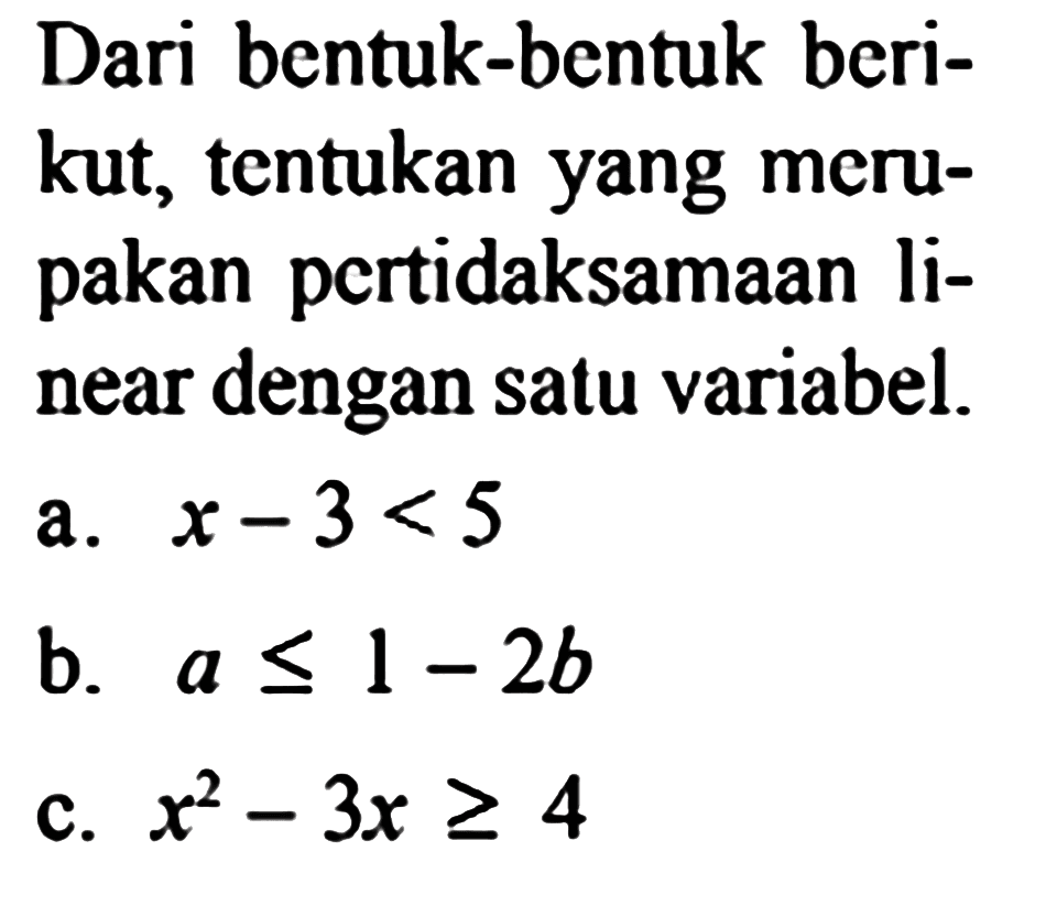 Dari bentuk-bentuk berikut, tentukan yang merupakan pertidaksamaan linear dengan satu variabel.
a. x-3<5 
b. a <= 1-2b 
c. x^2-3x => 4 