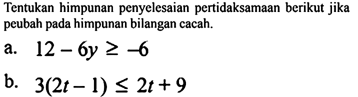 Tentukan himpunan penyelesaian pertidaksamaan berikut jika peubah pada himpunan bilangan cacah.
a.  12-6 y >=-6 
b.  3(2 t-1) <= 2 t+9 