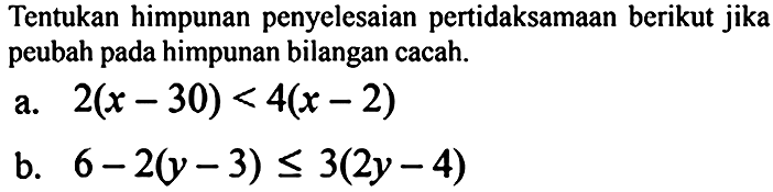 Tentukan himpunan penyelesaian pertidaksamaan berikut jika peubah pada himpunan bilangan cacah.
a.  2(x-30)<4(x-2) 
b.  6-2(y-3) <= 3(2 y-4) 