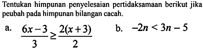 Tentukan himpunan penyelesaian pertidaksamaan berikut jika peubah pada himpunan bilangan cacah.
a.  (6 x-3)/(3) >= (2(x+3))/(2) 
b.  -2 n<3 n-5 