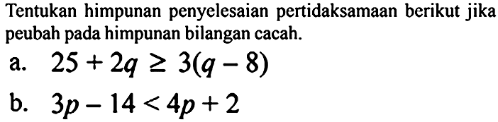 Tentukan himpunan penyelesaian pertidaksamaan berikut jika peubah pada himpunan bilangan cacah.
a.  25+2 q >= 3(q-8) 
b.  3 p-14<4 p+2 