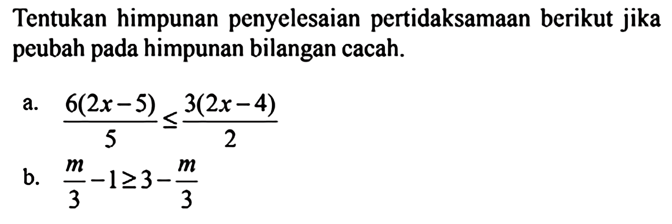 Tentukan himpunan penyelesaian pertidaksamaan berikut jika peubah pada himpunan bilangan cacah.
a.  (6(2 x-5))/(5) <= (3(2 x-4))/(2) 
b.  (m/3)-1 >= 3-(m/3) 