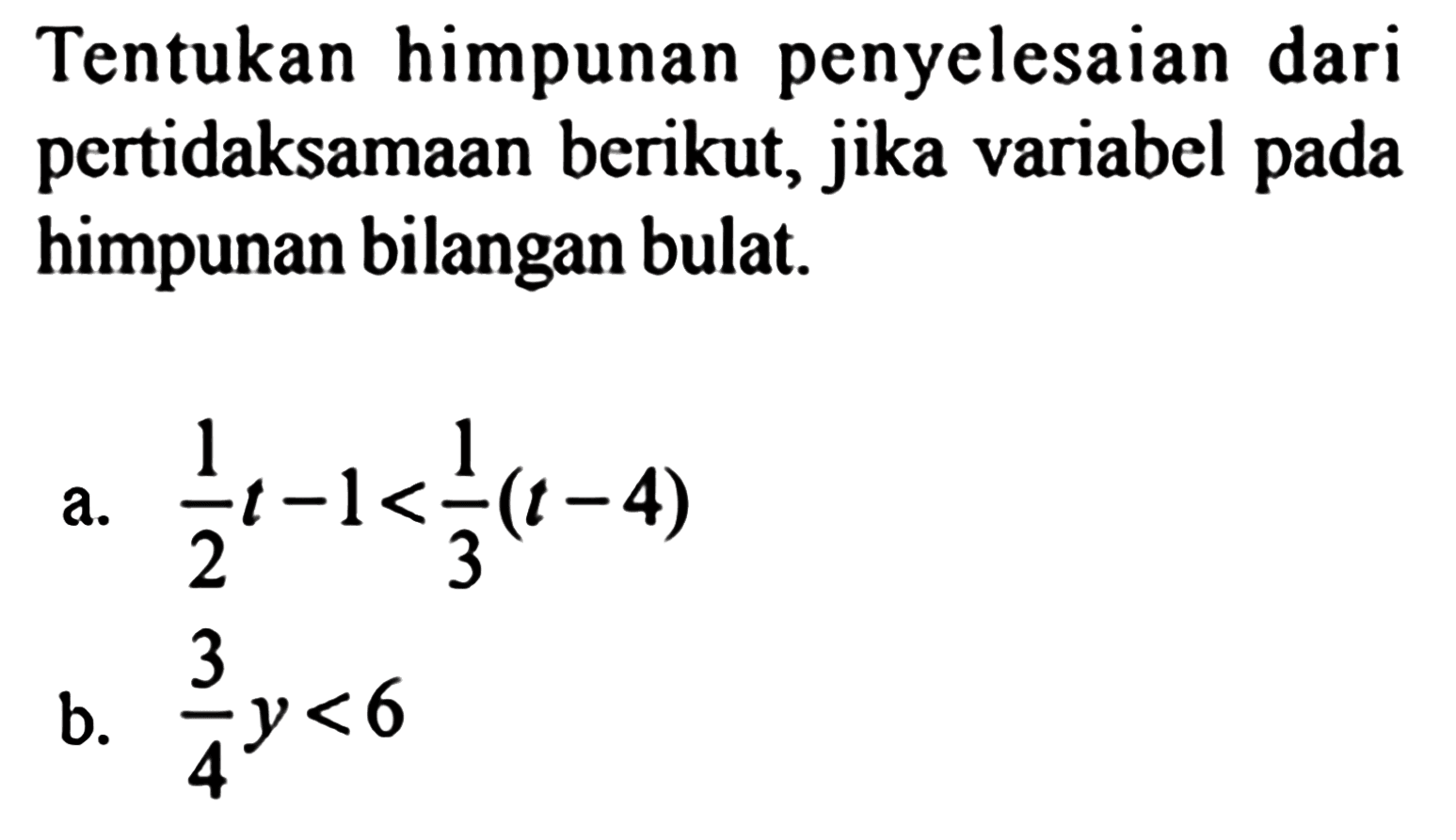 Tentukan himpunan penyelesaian dari pertidaksamaan berikut, jika variabel pada himpunan bilangan bulat.
a.  (1/2) t-1<(1/3)(t-4) 
b.  (3/4) y<6 