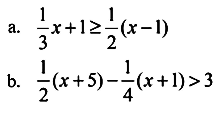 a. 1/3x + 1 >= 1/2 (x - 1) 
b. 1/2 (x + 5) - 1/4 (x + 1) > 3