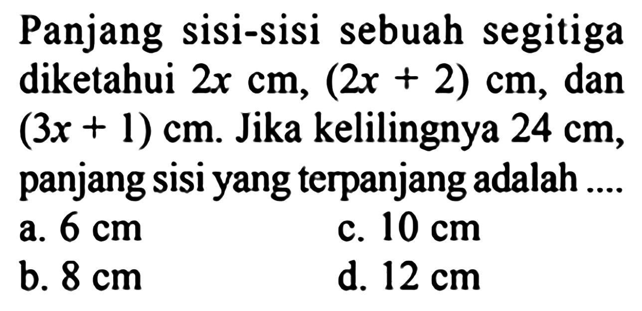 Panjang sisi-sisi sebuah segitiga diketahui 2x cm, (2x + 2) cm, dan (3x + 1) cm. Jika kelilingnya 24 cm, panjang sisi yang terpanjang adalah....