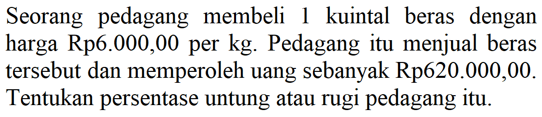 Seorang pedagang membeli 1 kuintal beras dengan harga Rp6.000,00 per kg. Pedagang itu menjual beras tersebut dan memperoleh uang sebanyak Rp620.000,00. Tentukan persentase untung atau rugi pedagang itu. 