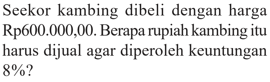 Seekor kambing dibeli dengan harga Rp600.000,00. Berapa rupiah kambing itu harus dijual agar diperoleh keuntungan 8%? 