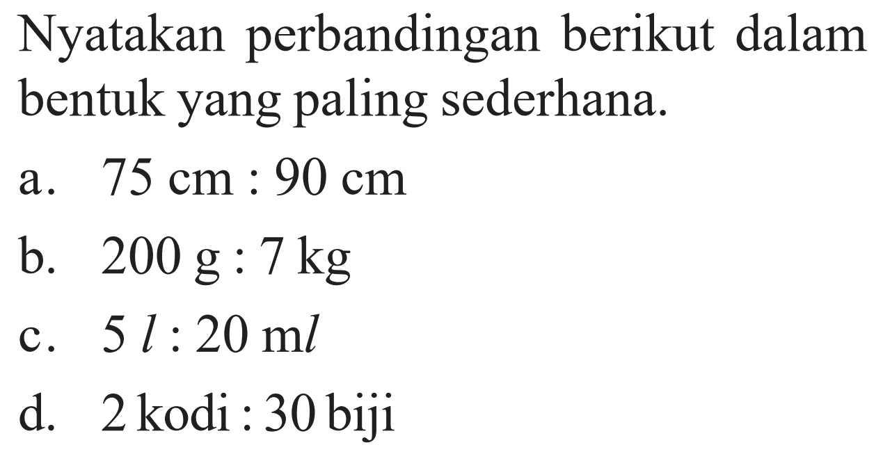 Nyatakan perbandingan berikut dalam bentuk yang paling sederhana.a. 75 cm: 90 cmb. 200 g: 7 kgc. 5 l: 20 mld. 2 kodi : 30 biji 