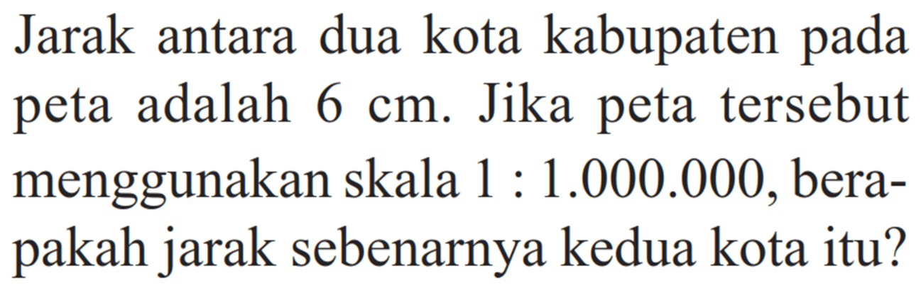 Jarak antara dua kota kabupaten pada peta adalah  6 cm. Jika peta tersebut menggunakan skala  1:1.000.000, berapakah jarak sebenarnya kedua kota itu?