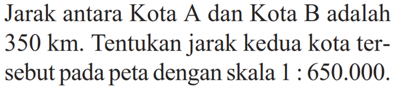 Jarak antara Kota A dan Kota B adalah 350 km. Tentukan jarak kedua kota tersebut pada peta dengan skala 1:650.000. 