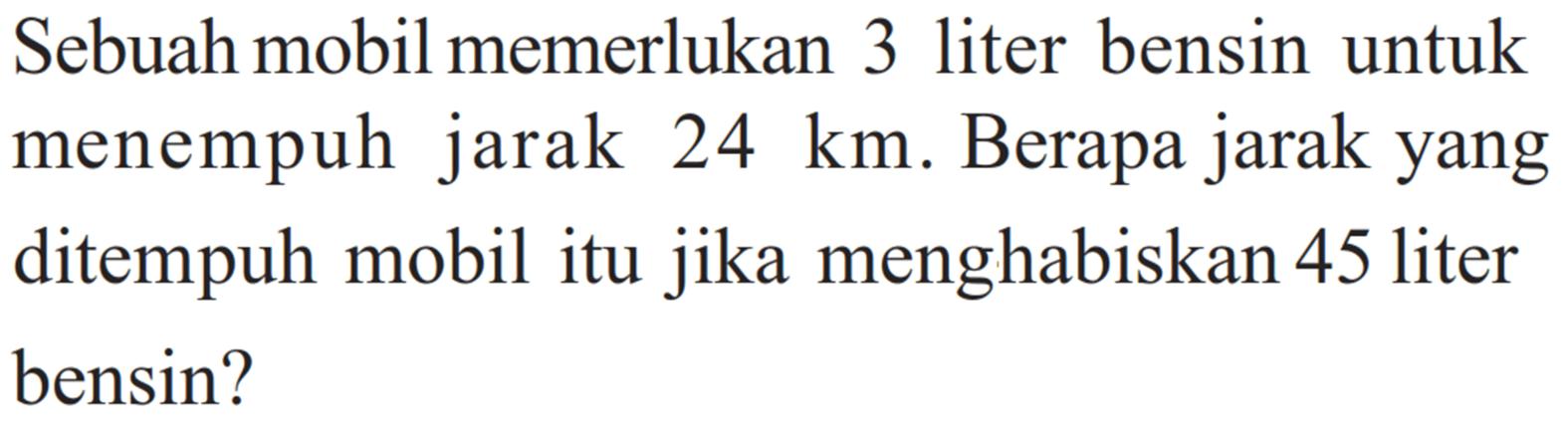 Sebuah mobil memerlukan 3 liter bensin untuk menempuh jarak 24 km. Berapa jarak yang ditempuh mobil itu jika menghabiskan 45 liter bensin?