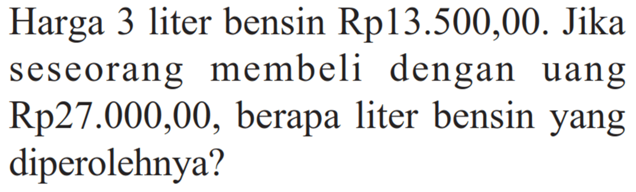 Harga 3 liter bensin Rp13.500,00. Jika seseorang membeli dengan uang Rp27.000,00, berapa liter bensin yang diperolehnya?