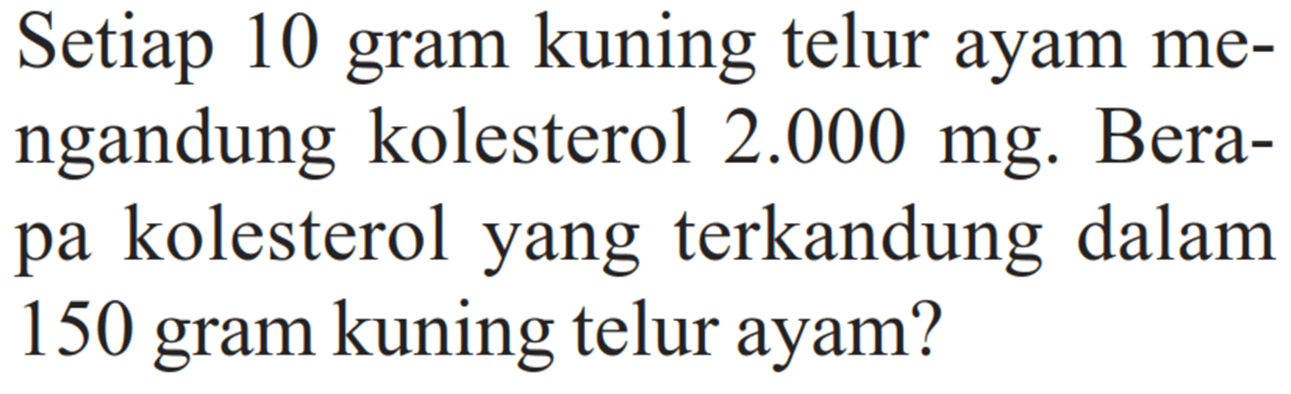 Setiap 10 gram kuning telur ayam mengandung kolesterol 2.000 mg. Berapa kolesterol yang terkandung dalam 150 gram kuning telur ayam?