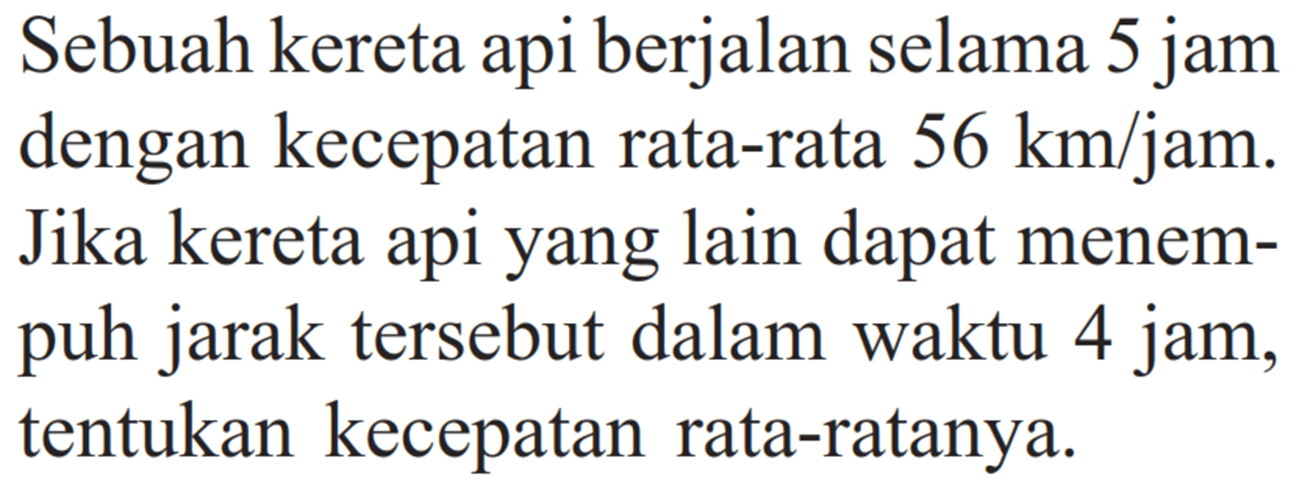 Sebuah kereta api berjalan selama 5 jam dengan kecepatan rata-rata  56 km / jam . Jika kereta api yang lain dapat menempuh jarak tersebut dalam waktu 4 jam, tentukan kecepatan rata-ratanya.
