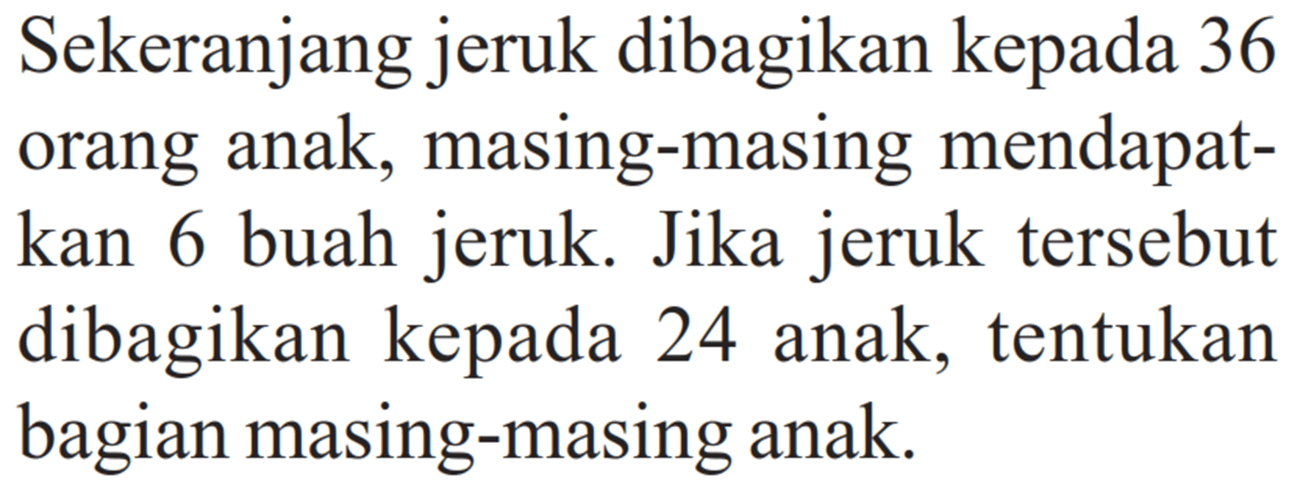 Sekeranjang jeruk dibagikan kepada 36 orang anak, masing-masing mendapatkan 6 buah jeruk. Jika jeruk tersebut dibagikan kepada 24 anak, tentukan bagian masing-masing anak.