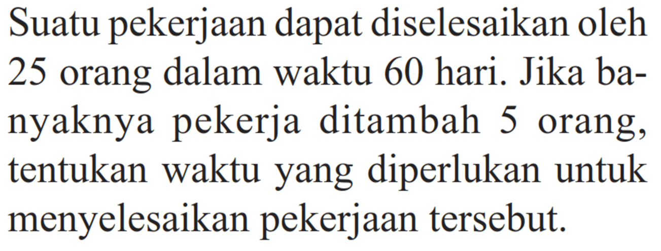 Suatu pekerjaan dapat diselesaikan oleh 25 orang dalam waktu 60 hari. Jika banyaknya pekerja ditambah 5 orang, tentukan waktu yang diperlukan untuk menyelesaikan pekerjaan tersebut.