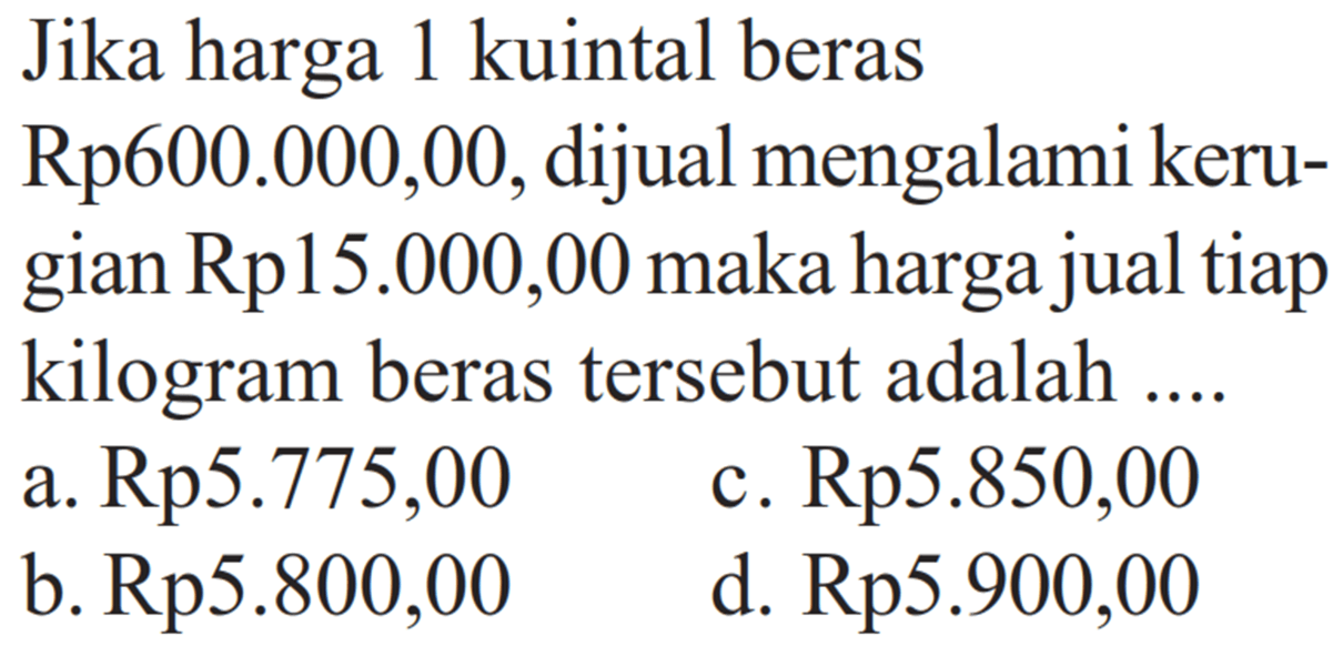 Jika harga 1 kuintal berasRp600.000,00, dijual mengalami kerugian Rp15.000,00 maka harga jual tiap kilogram beras tersebut adalah .... 