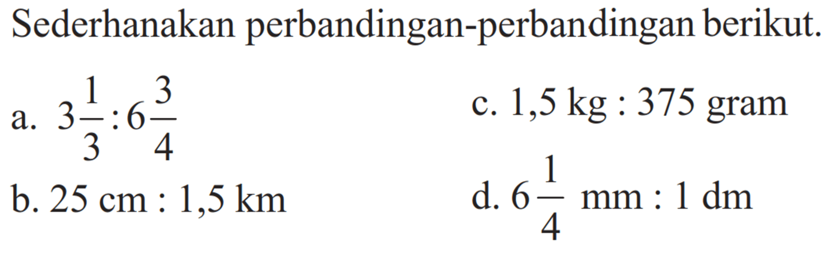 Sederhanakan perbandingan-perbandingan berikut.a. 3 1/3:6 3/4 b. 25 cm:1,5 km c. 1,5 kg:375 gram d. 6 1/4 mm:1 dm 