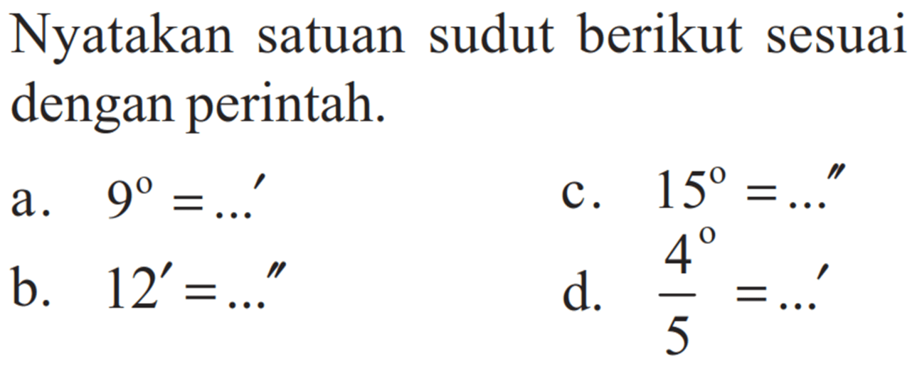 Nyatakan satuan sudut berikut sesuai dengan perintah. a. 9=...' b. 12'=...'' c. 15=...'' d. 4/5=...' 