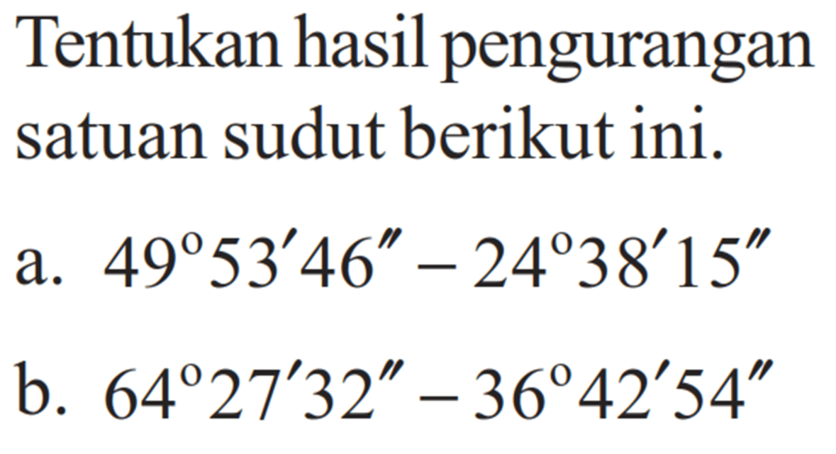 Tentukan hasil pengurangan satuan sudut berikut ini. 
a.  49 53' 46''-24 38' 15'' 
b.  64 27' 32''-36 42' 54'' 