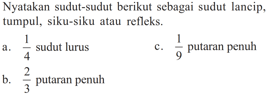 Nyatakan sudut-sudut berikut sebagai sudut lancip, tumpul, siku-siku atau refleks.a. 1/4 sudut lurus c. 1/9 putaran penuh b. 2/3 putaran penuh