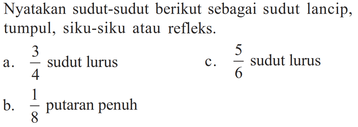 Nyatakan sudut-sudut berikut sebagai sudut lancip, tumpul, siku-siku atau refleks.
a.  3/4  sudut lurus
c.  5/6  sudut lurus
b.  1/8  putaran penuh