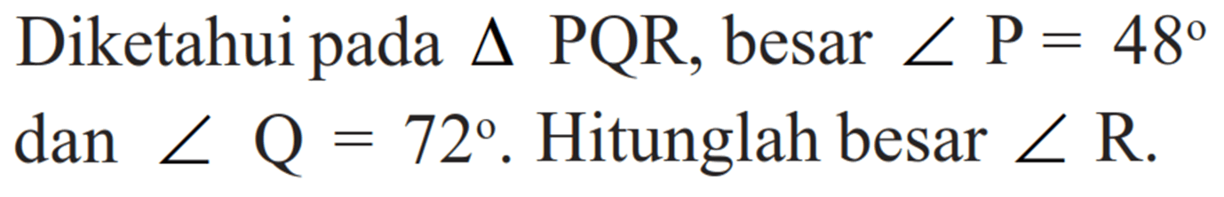 Diketahui pada segitiga PQR, besar sudut P=48 dan sudut Q=72. Hitunglah besar sudut R.
