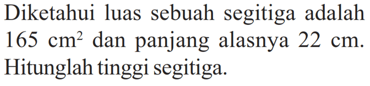 Diketahui luas sebuah segitiga adalah  165 cm^2  dan panjang alasnya  22 cm . Hitunglah tinggi segitiga.