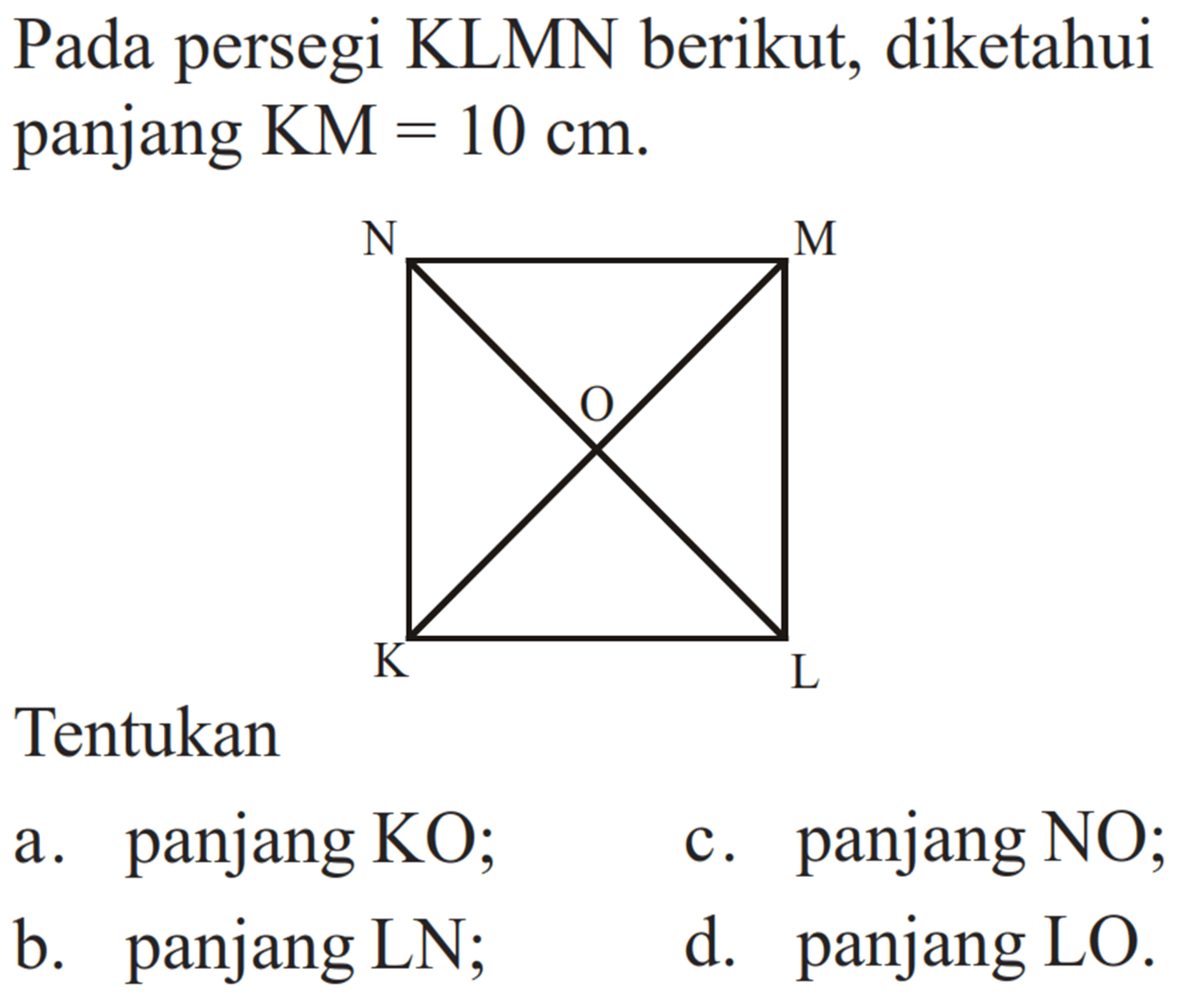 Pada persegi KLMN berikut, diketahui panjang KM=10 cm. N M O K L Tentukan a. panjang KO; b. panjang LN; c. panjang NO; d. panjang LO. 