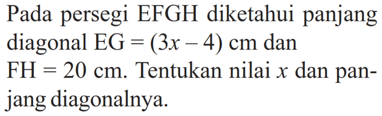 Pada persegi EFGH diketahui panjang diagonal EG  =(3x-4) cm  dan  FH=20 cm .  Tentukan nilai  x  dan panjang diagonalnya.