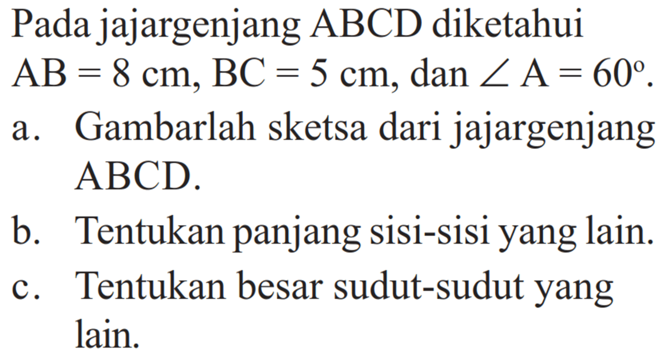 Pada jajargenjang ABCD diketahui AB = 8 cm, BC = 5 cm, dan sudut A = 60. a. Gambarlah sketsa dari jajargenjang ABCD. b. Tentukan panjang sisi-sisi yang lain. c. Tentukan besar sudut-sudut yang lain. 