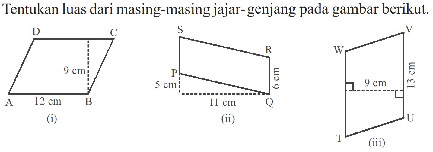 Tentukan luas dari masing-masing jajar-genjang pada gambar berikut. D C 9cm A 12cm B (i) S R P 6cm 5cm 11cm Q (ii) W V 9cm 13cm T U (iii)