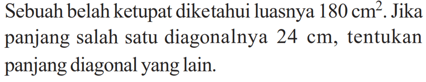 Sebuah belah ketupat diketahui luasnya 180 cm^2. Jika panjang salah satu diagonalnya 24 cm, tentukan panjang diagonal yang lain.