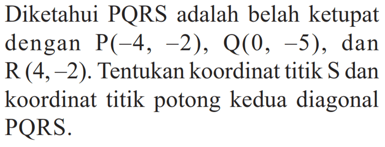 Diketahui PQRS adalah belah ketupat dengan P(-4,-2), Q(0,-5) , dan  R(4,-2) . Tentukan koordinat titik S dan koordinat titik potong kedua diagonal PQRS.