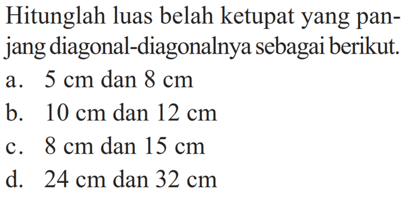 Hitunglah luas belah ketupat yang panjang diagonal-diagonalnya sebagai berikut. a. 5 cm  dan 8 cm b. 10 cm dan 12 cm c. 8 cm dan 15 cm d. 24 cm dan 32 cm  