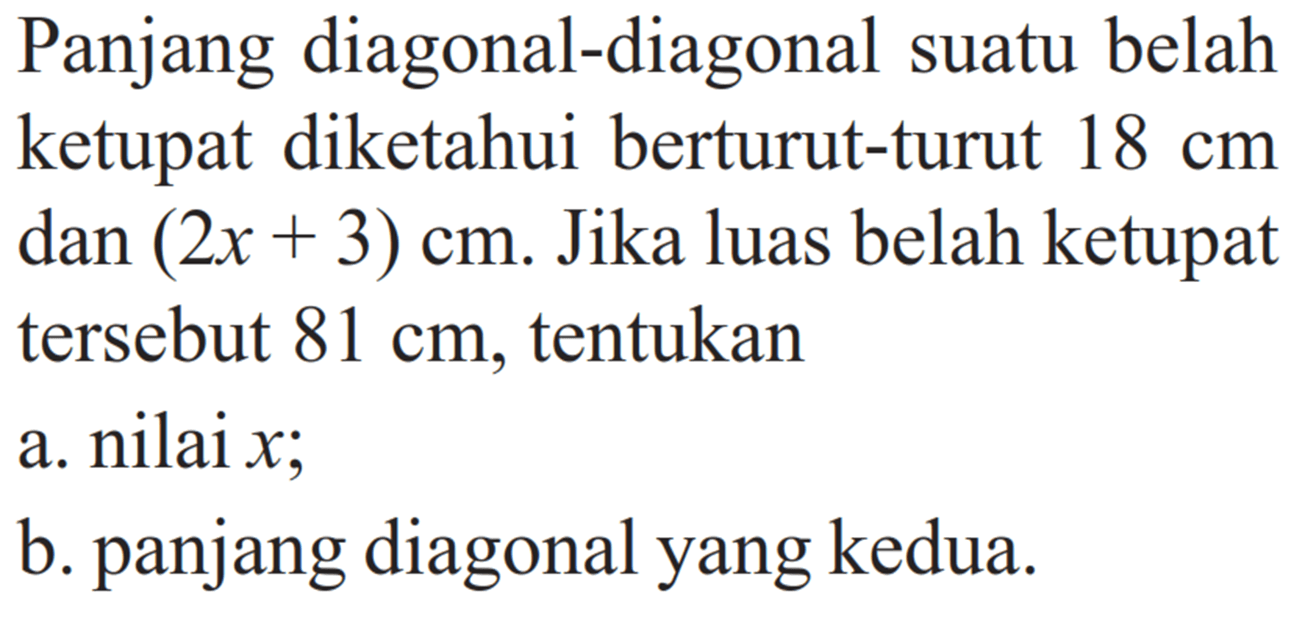 Panjang diagonal-diagonal suatu belah ketupat diketahui berturut-turut 18 cm dan (2x+3) cm. Jika luas belah ketupat tersebut 81 cm, tentukana. nilai x;b. panjang diagonal yang kedua.