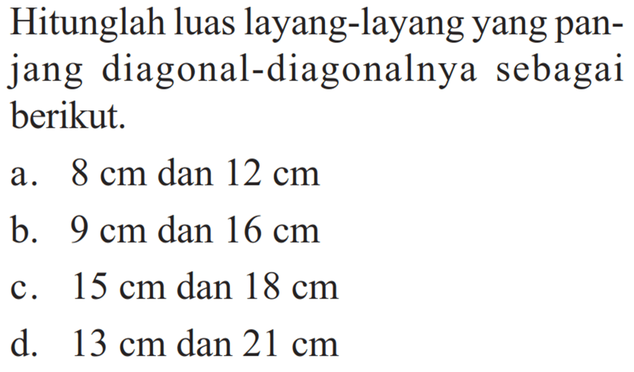 Hitunglah luas layang-layang yang panjang diagonal-diagonalnya sebagai berikut. a. 8 cm dan 12 cm b. 9 cm dan 16 cm c. 15 cm dan 18 cm d. 13 cm dan 21 cm 