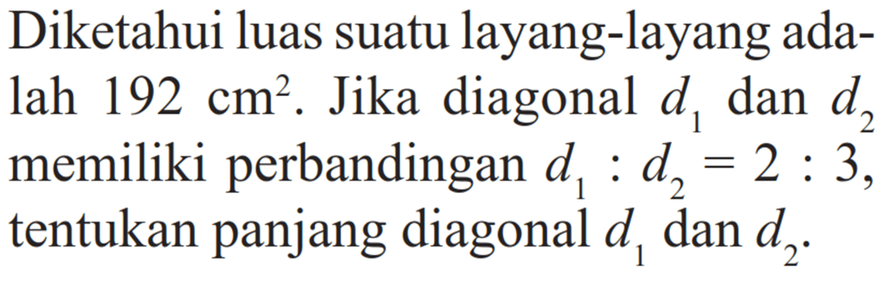 Diketahui luas suatu layang-layang adalah 192 cm^2. Jika diagonal d1 dan d2 memiliki perbandingan d1 : d2=2 : 3, tentukan panjang diagonal d1 dan d2. 