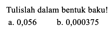 Tulislah dalam bentuk baku! a. 0,056 b. 0,000375