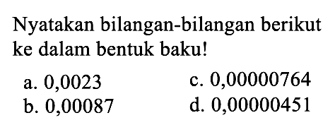 Nyatakan bilangan-bilangan berikut ke dalam bentuk baku! a. 0,0023 b. 0,00087 c. 0,00000764 d. 0,00000451