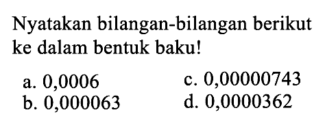 Nyatakan bilangan-bilangan berikut ke dalam bentuk baku! a. 0,0006 c. 0,00000743 b. 0,000063 d. 0,0000362