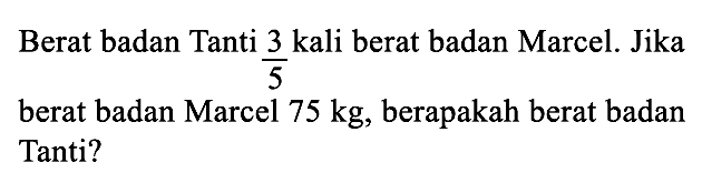 Berat badan Tanti 3/5 kali berat badan Marcel. Jika berat badan Marcel 75 kg, berapakah berat badan Tanti?