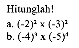 Hitunglah! a. (-2)^2 x (-3)^2 b. (-4)^3 x (-5)^4