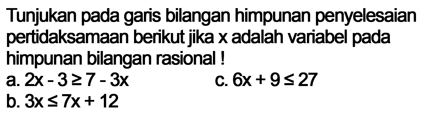 bilangan himpunan penyelesaian Tunjukan pada gars pertidaksamaan berikut jika x adalah variabel pada himpunan bilangan rasional! a. 2x-3>=7-3x c. 6x+9<=27 b. 3x<=7x+12