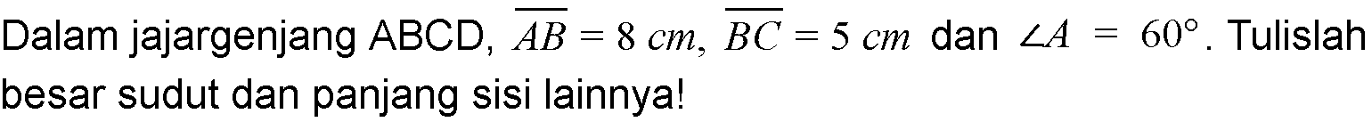 Dalam jajargenjang ABCD, AB = 8 cm, BC = 5 cm dan sudut A = 60. Tulislah besar sudut dan panjang sisi lainnya!