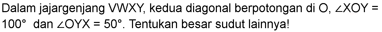 Dalam jajargenjang VWXY, kedua diagonal berpotongan di O, sudut XOY=100 dan sudut OYX=50. Tentukan besar sudut lainnya! 